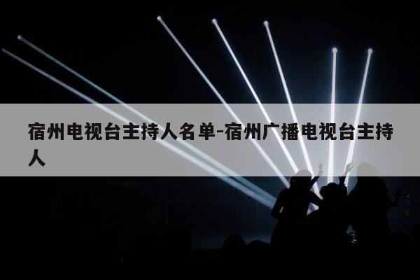 宿州电视台主持人名单-宿州广播电视台主持人