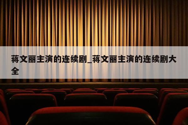 蒋文丽主演的连续剧_蒋文丽主演的连续剧大全