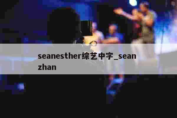 seanesther综艺中字_sean zhan