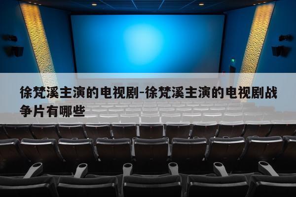 徐梵溪主演的电视剧-徐梵溪主演的电视剧战争片有哪些