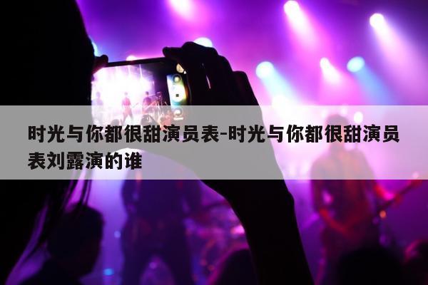 时光与你都很甜演员表-时光与你都很甜演员表刘露演的谁