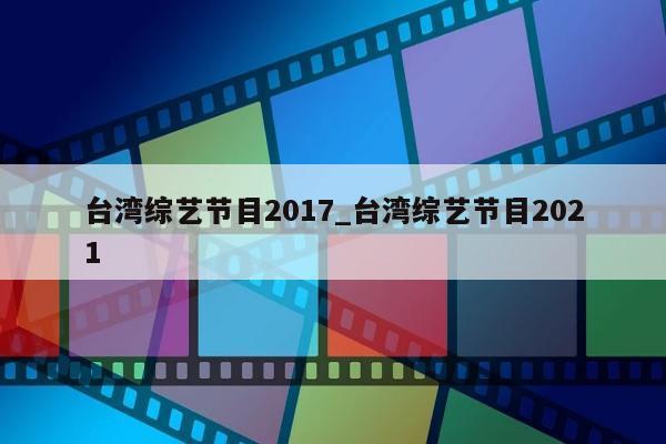 台湾综艺节目2017_台湾综艺节目2021