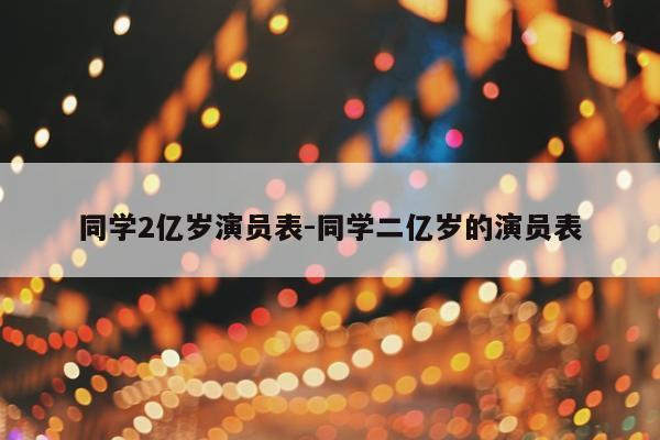 同学2亿岁演员表-同学二亿岁的演员表