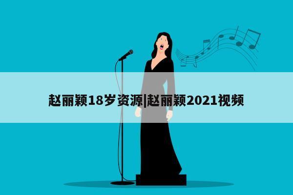 赵丽颖18岁资源|赵丽颖2021视频