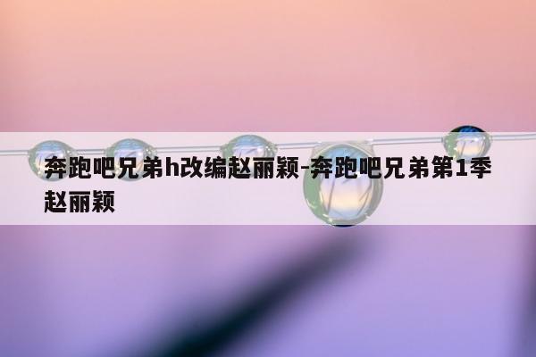 奔跑吧兄弟h改编赵丽颖-奔跑吧兄弟第1季赵丽颖