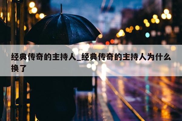 经典传奇的主持人_经典传奇的主持人为什么换了