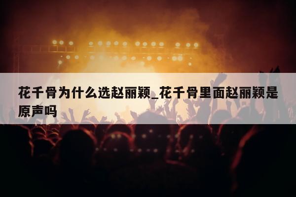 花千骨为什么选赵丽颖_花千骨里面赵丽颖是原声吗