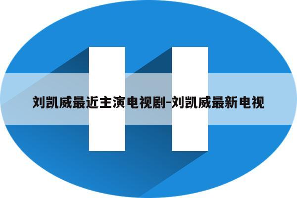 刘凯威最近主演电视剧-刘凯威最新电视