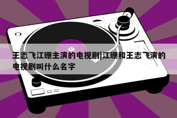 王志飞江珊主演的电视剧|江珊和王志飞演的电视剧叫什么名字