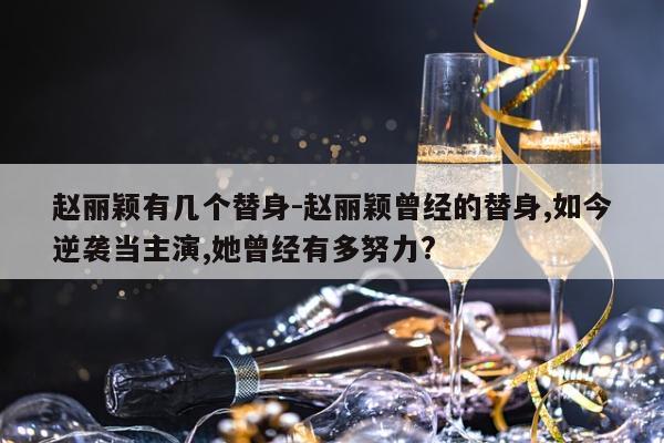 赵丽颖有几个替身-赵丽颖曾经的替身,如今逆袭当主演,她曾经有多努力?