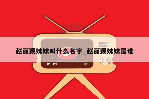 赵丽颖妹妹叫什么名字_赵丽颖妹妹是谁