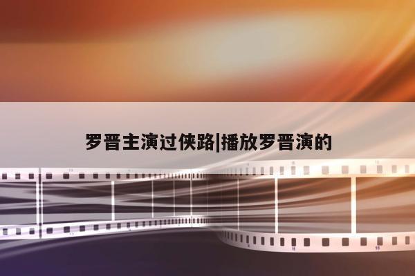 罗晋主演过侠路|播放罗晋演的