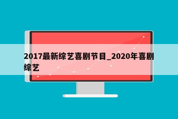 2017最新综艺喜剧节目_2020年喜剧综艺