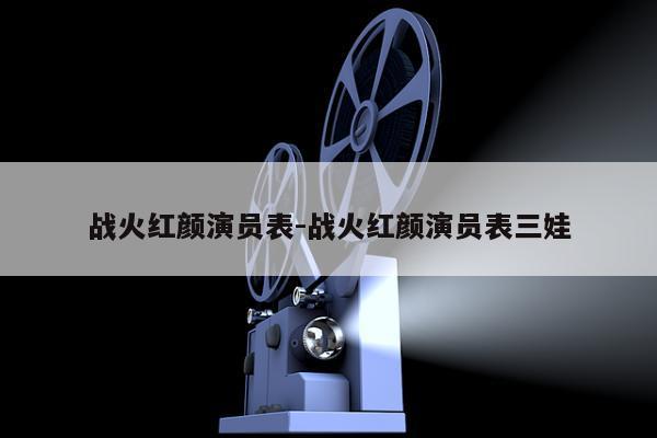 战火红颜演员表-战火红颜演员表三娃