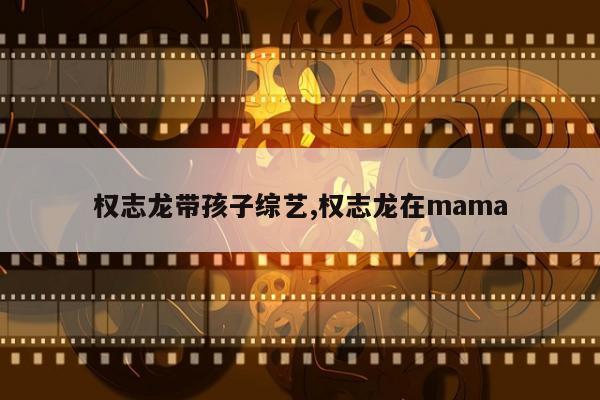 权志龙带孩子综艺,权志龙在mama