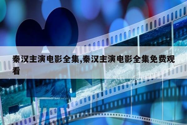 秦汉主演电影全集,秦汉主演电影全集免费观看