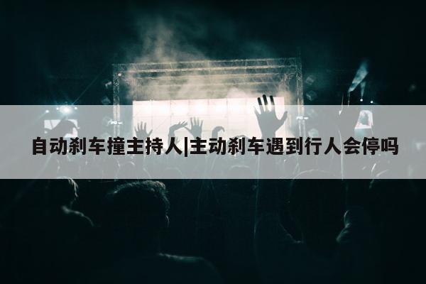 自动刹车撞主持人|主动刹车遇到行人会停吗