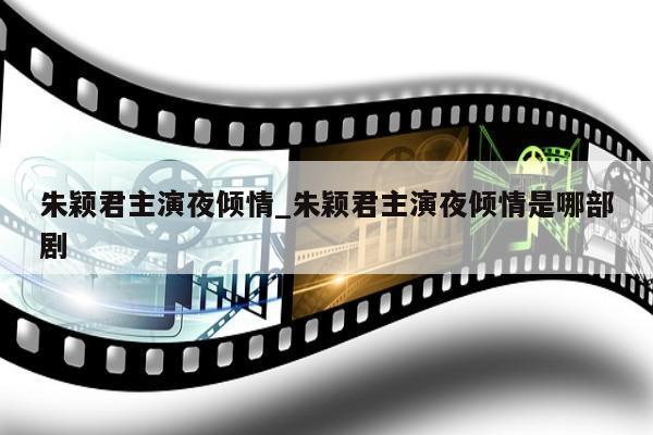 朱颖君主演夜倾情_朱颖君主演夜倾情是哪部剧