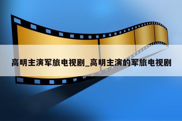 高明主演军旅电视剧_高明主演的军旅电视剧