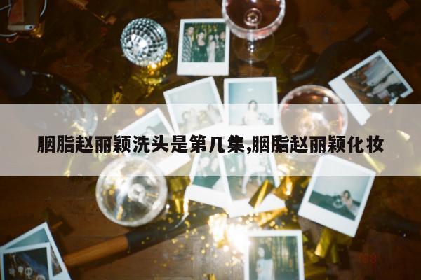 胭脂赵丽颖洗头是第几集,胭脂赵丽颖化妆