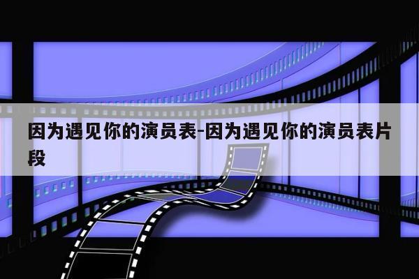 因为遇见你的演员表-因为遇见你的演员表片段