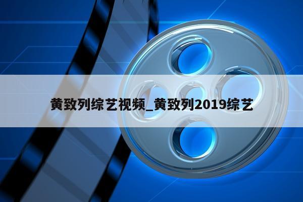 黄致列综艺视频_黄致列2019综艺