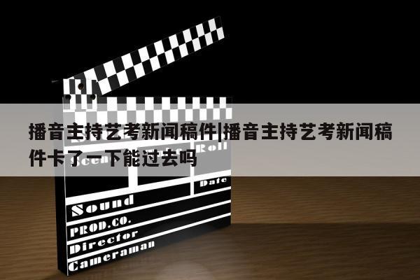 播音主持艺考新闻稿件|播音主持艺考新闻稿件卡了一下能过去吗