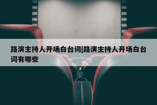 路演主持人开场白台词|路演主持人开场白台词有哪些