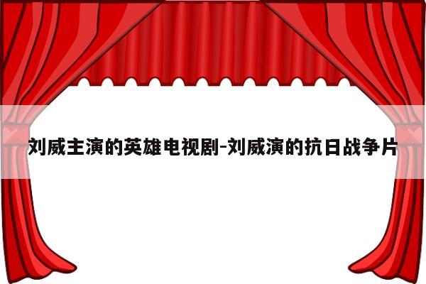 刘威主演的英雄电视剧-刘威演的抗日战争片