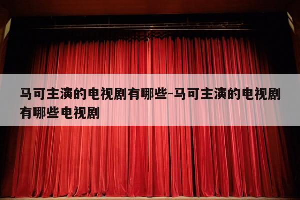 马可主演的电视剧有哪些-马可主演的电视剧有哪些电视剧