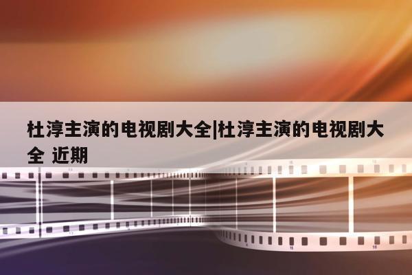 杜淳主演的电视剧大全|杜淳主演的电视剧大全 近期