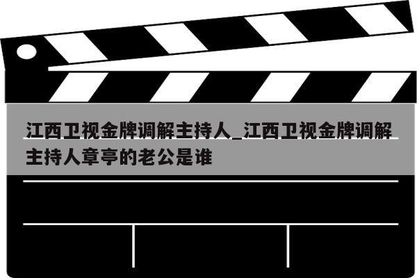 江西卫视金牌调解主持人_江西卫视金牌调解主持人章亭的老公是谁