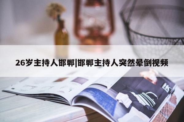 26岁主持人邯郸|邯郸主持人突然晕倒视频