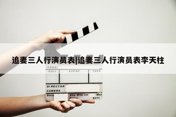 追妻三人行演员表|追妻三人行演员表李天柱