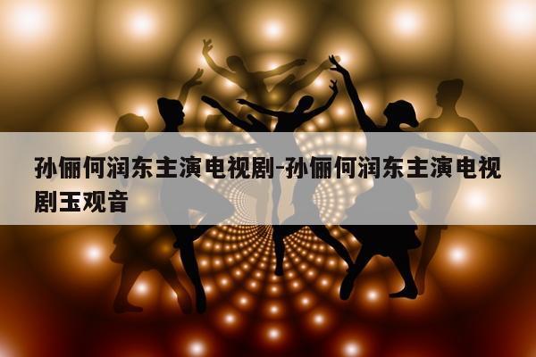 孙俪何润东主演电视剧-孙俪何润东主演电视剧玉观音