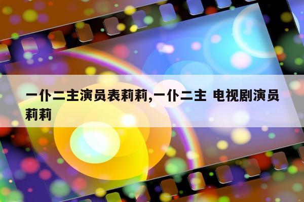 一仆二主演员表莉莉,一仆二主 电视剧演员莉莉