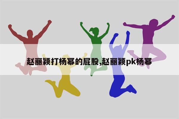 赵丽颖打杨幂的屁股,赵丽颖pk杨幂