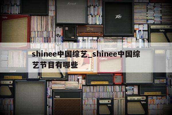 shinee中国综艺_shinee中国综艺节目有哪些