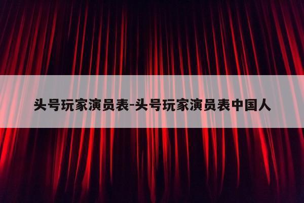 头号玩家演员表-头号玩家演员表中国人