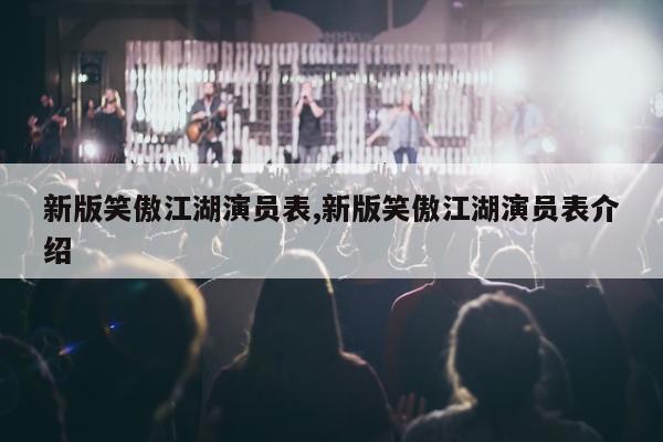 新版笑傲江湖演员表,新版笑傲江湖演员表介绍