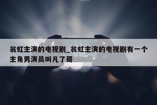 翁虹主演的电视剧_翁虹主演的电视剧有一个主角男演员叫凡了哥