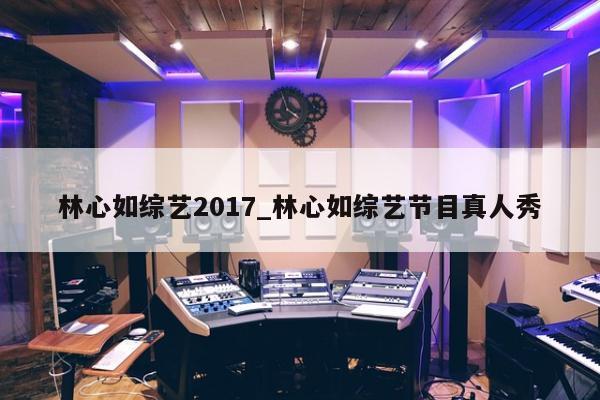 林心如综艺2017_林心如综艺节目真人秀