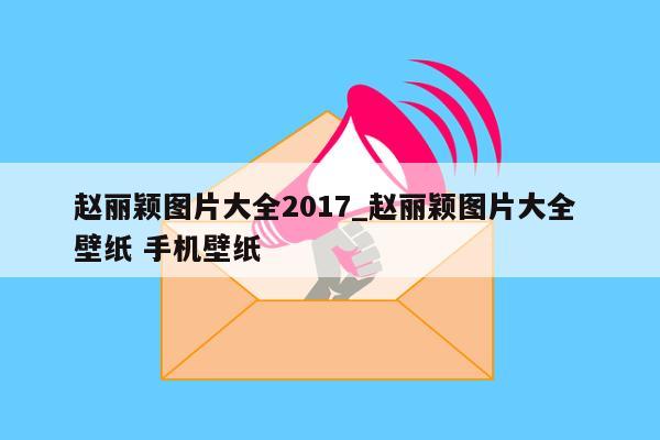 赵丽颖图片大全2017_赵丽颖图片大全 壁纸 手机壁纸