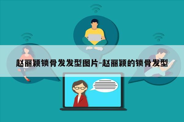 赵丽颖锁骨发发型图片-赵丽颖的锁骨发型