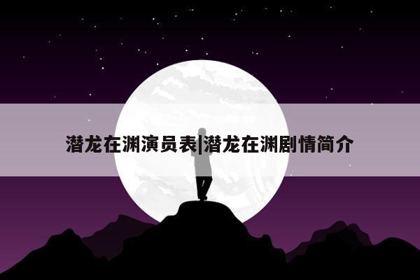 潜龙在渊演员表|潜龙在渊剧情简介