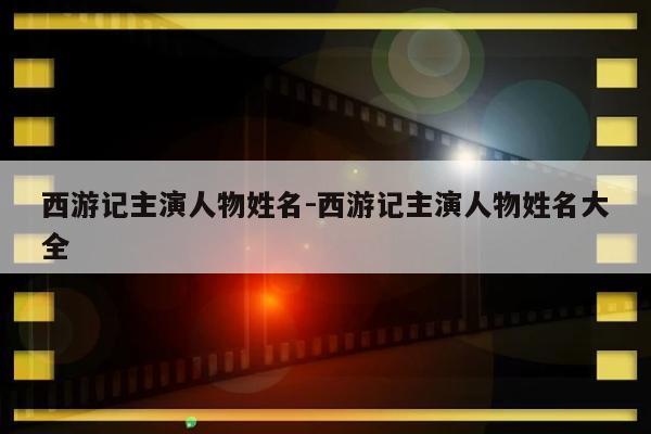 西游记主演人物姓名-西游记主演人物姓名大全