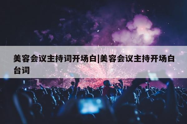 美容会议主持词开场白|美容会议主持开场白台词