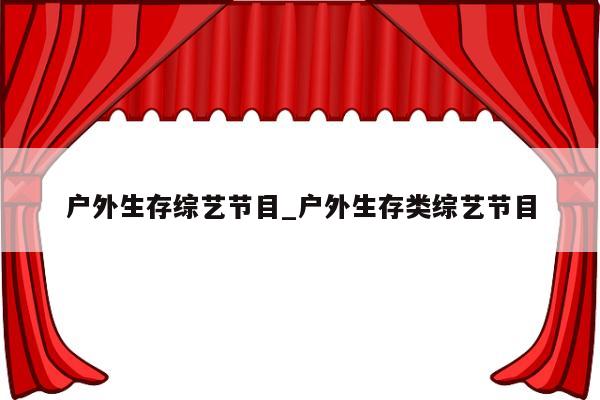 户外生存综艺节目_户外生存类综艺节目