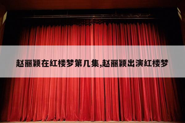 赵丽颖在红楼梦第几集,赵丽颖出演红楼梦