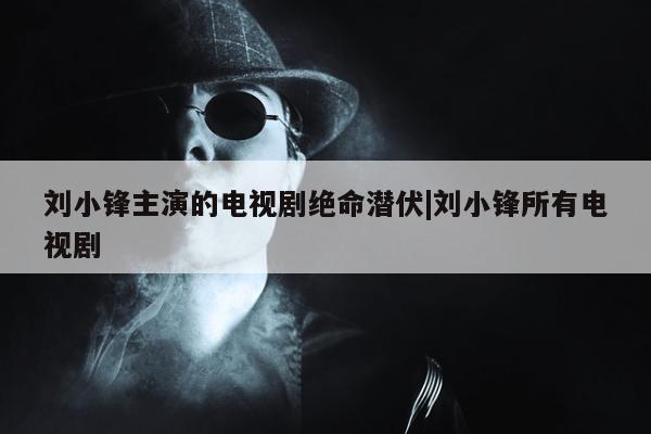 刘小锋主演的电视剧绝命潜伏|刘小锋所有电视剧